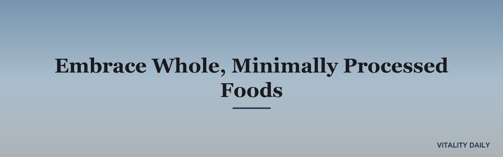 Embrace Whole, Minimally Processed Foods
